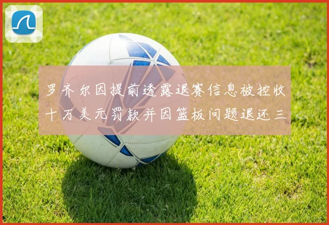 罗齐尔因提前透露退赛信息被控收十万美元罚款并因篮板问题退还三万