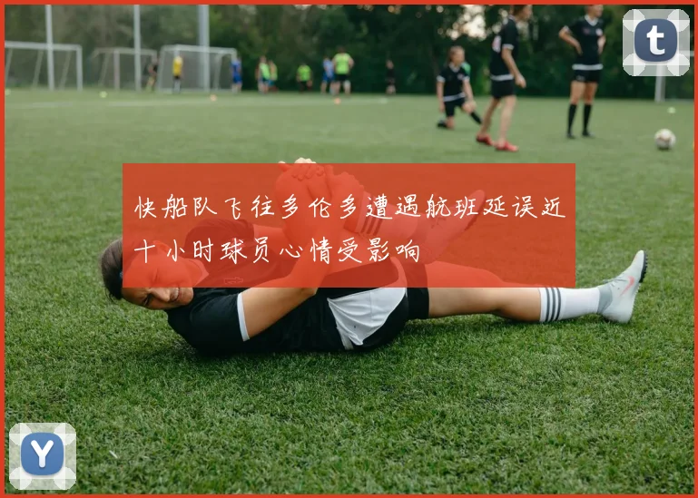 快船队飞往多伦多遭遇航班延误近十小时球员心情受影响