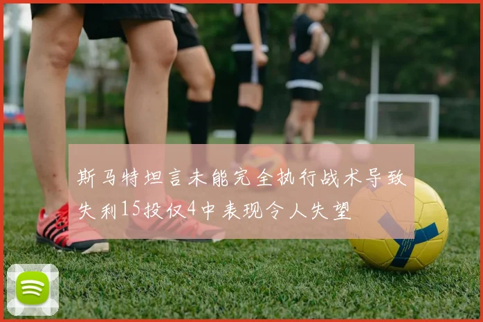 斯马特坦言未能完全执行战术导致失利15投仅4中表现令人失望