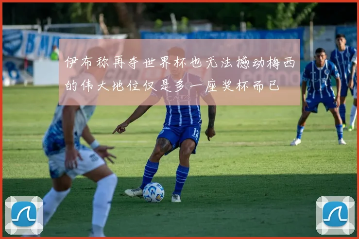 伊布称再夺世界杯也无法撼动梅西的伟大地位仅是多一座奖杯而已