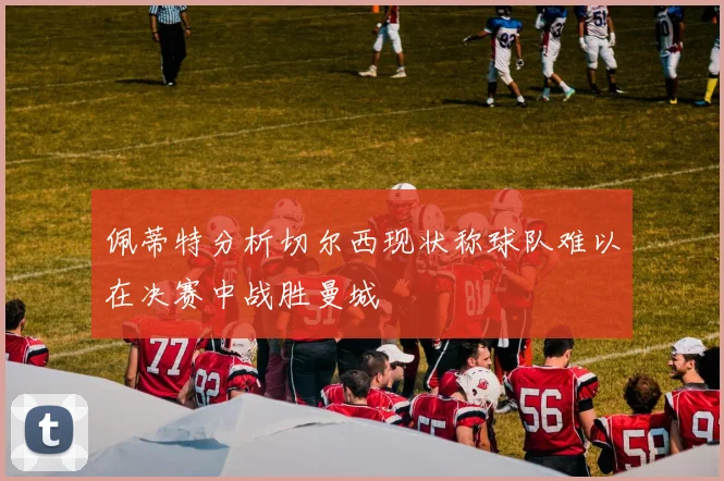 佩蒂特分析切尔西现状称球队难以在决赛中战胜曼城