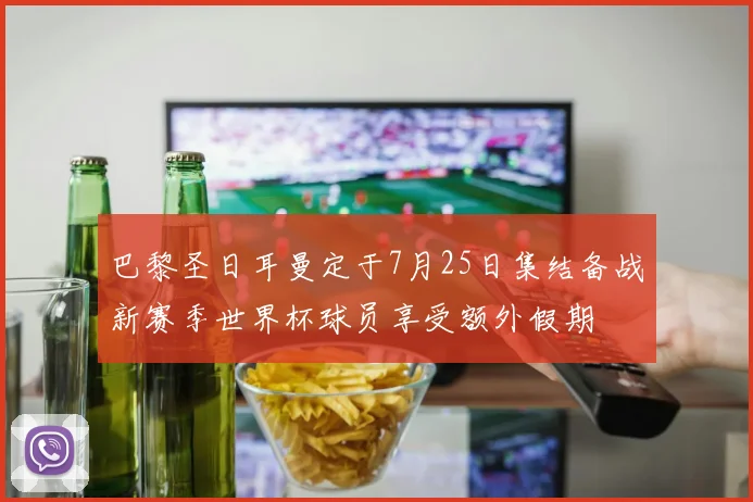巴黎圣日耳曼定于7月25日集结备战新赛季世界杯球员享受额外假期