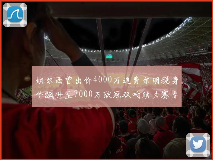 切尔西曾出价4000万追费尔明现身价飙升至7000万欧冠双响助力赛季双10