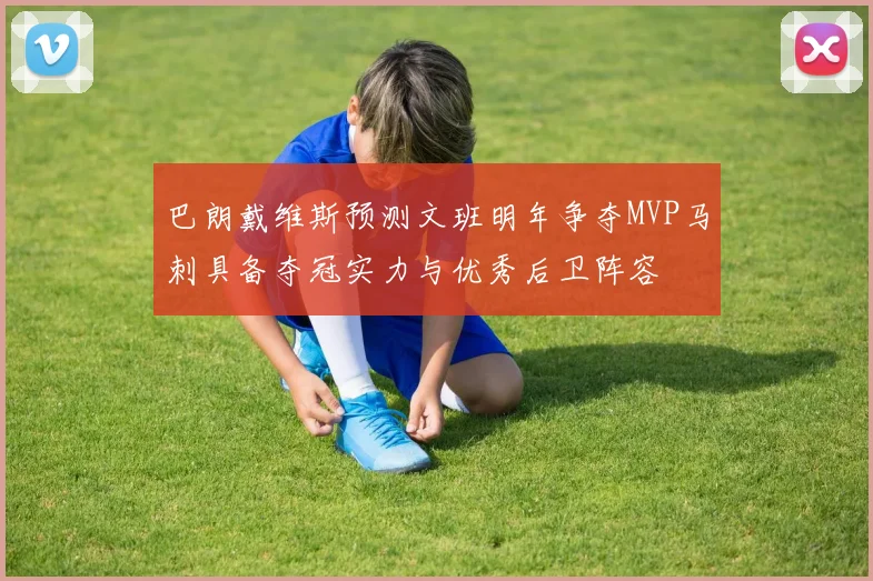 巴朗戴维斯预测文班明年争夺MVP马刺具备夺冠实力与优秀后卫阵容