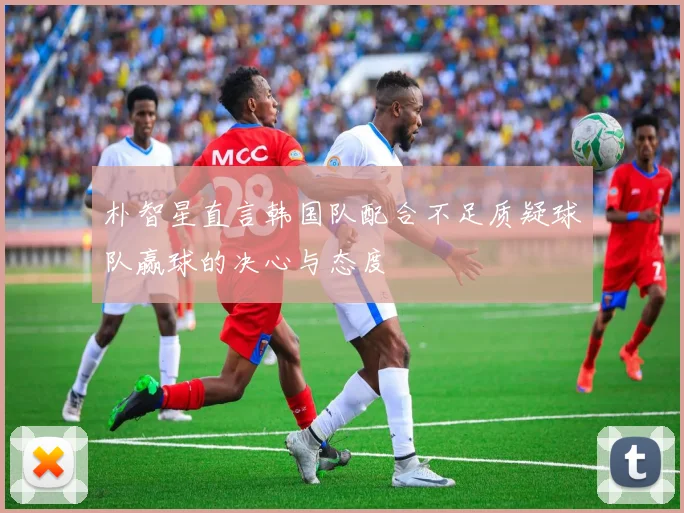 朴智星直言韩国队配合不足质疑球队赢球的决心与态度