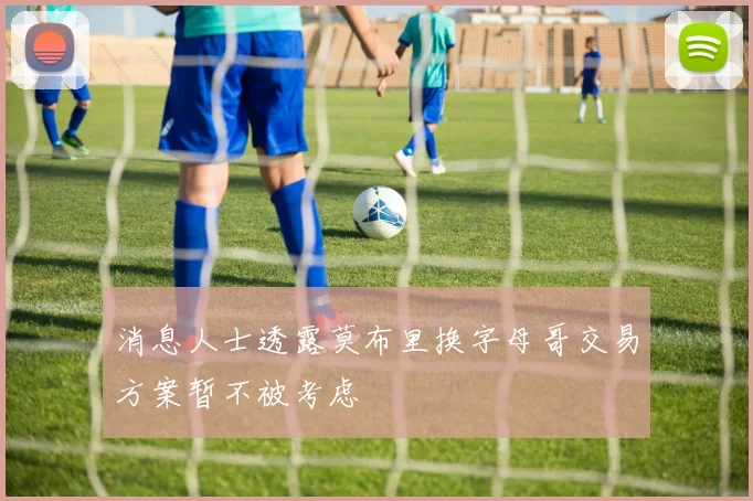 消息人士透露莫布里换字母哥交易方案暂不被考虑