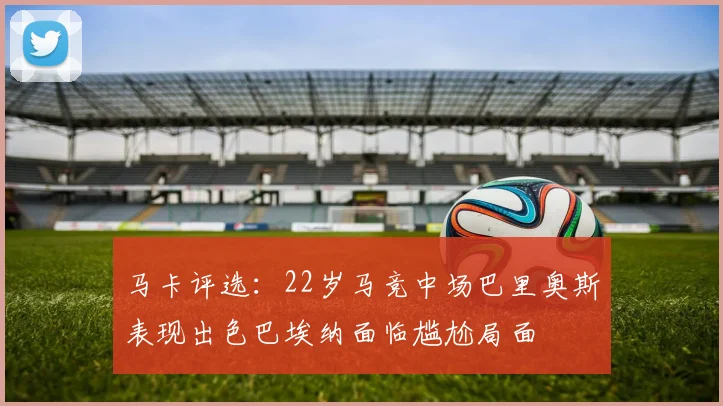 马卡评选：22岁马竞中场巴里奥斯表现出色巴埃纳面临尴尬局面