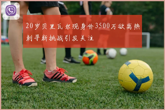 20岁贝里瓦尔现身价3500万欲离热刺寻新挑战引发关注