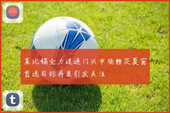 莱比锡全力追逐门兴中场赖茨夏窗首选目标再度引发关注