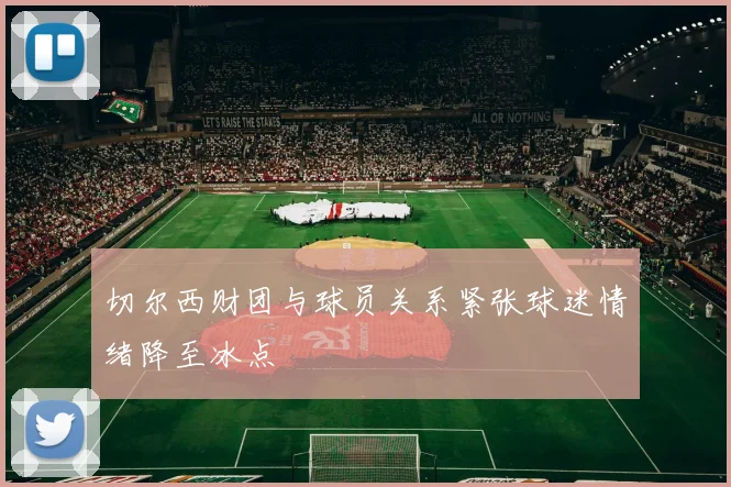 切尔西财团与球员关系紧张球迷情绪降至冰点