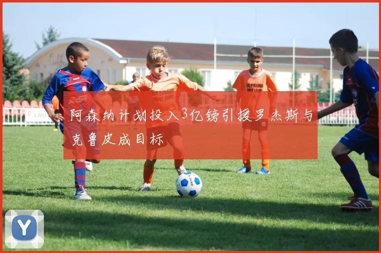 阿森纳计划投入3亿镑引援罗杰斯与克鲁皮成目标