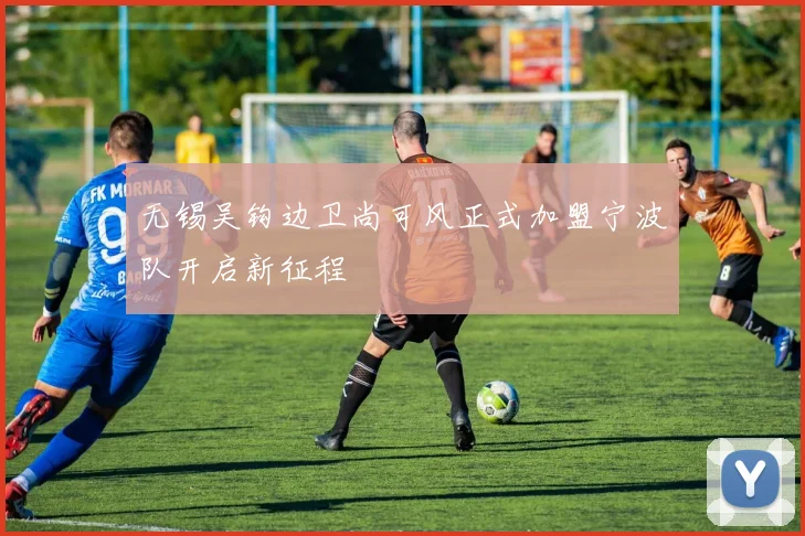 无锡吴钩边卫尚可风正式加盟宁波队开启新征程