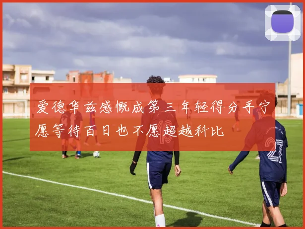 爱德华兹感慨成第三年轻得分手宁愿等待百日也不愿超越科比