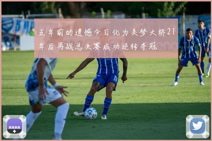 五年前的遗憾今日化为美梦大桥21年后再战总决赛成功逆转夺冠