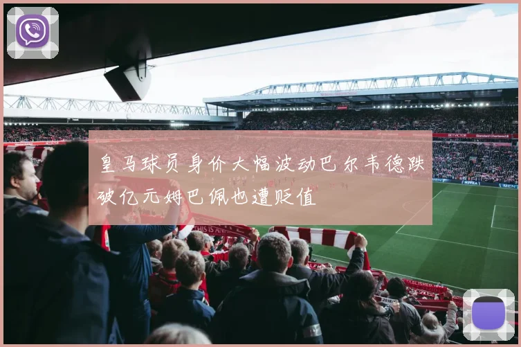 皇马球员身价大幅波动巴尔韦德跌破亿元姆巴佩也遭贬值