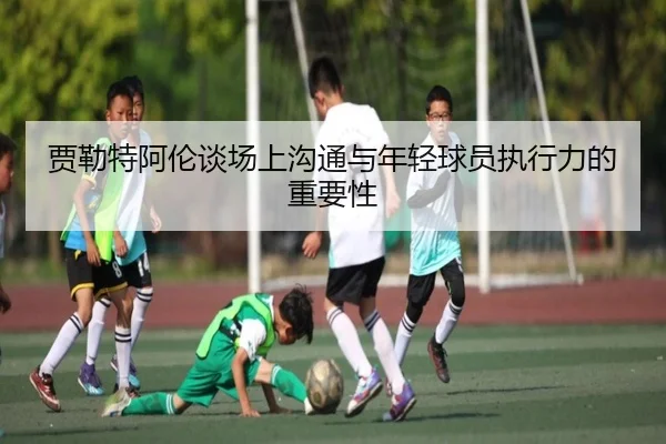 贾勒特阿伦谈场上沟通与年轻球员执行力的重要性（NG28）