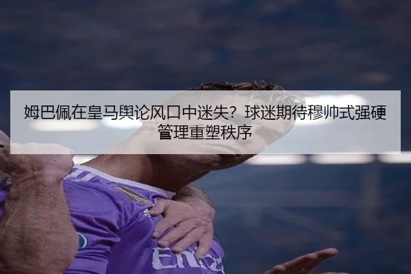 姆巴佩在皇马舆论风口中迷失？球迷期待穆帅式强硬管理重塑秩序 | NG28